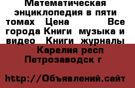 Математическая энциклопедия в пяти томах › Цена ­ 1 000 - Все города Книги, музыка и видео » Книги, журналы   . Карелия респ.,Петрозаводск г.